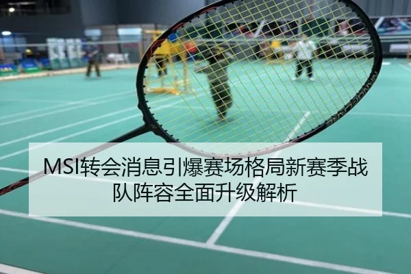 MSI转会消息引爆赛场格局新赛季战队阵容全面升级解析