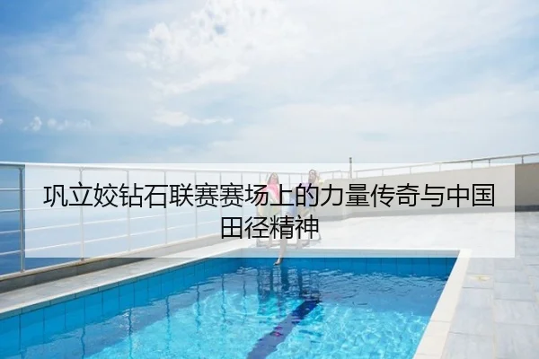 巩立姣钻石联赛赛场上的力量传奇与中国田径精神
